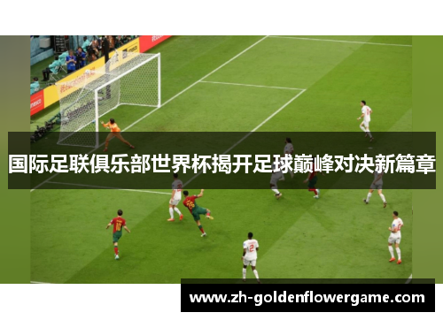 国际足联俱乐部世界杯揭开足球巅峰对决新篇章