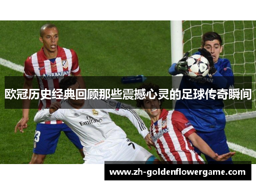 欧冠历史经典回顾那些震撼心灵的足球传奇瞬间