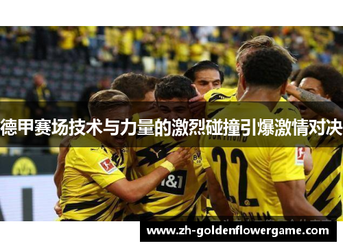 德甲赛场技术与力量的激烈碰撞引爆激情对决