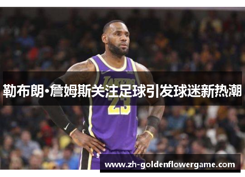 勒布朗·詹姆斯关注足球引发球迷新热潮