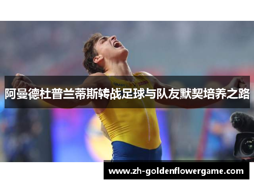 阿曼德杜普兰蒂斯转战足球与队友默契培养之路