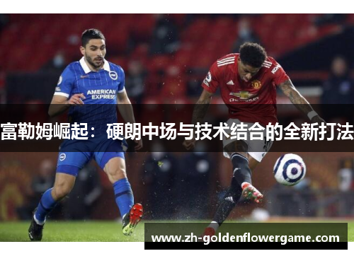 富勒姆崛起：硬朗中场与技术结合的全新打法