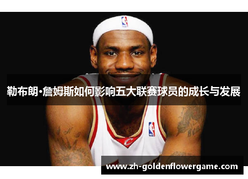 勒布朗·詹姆斯如何影响五大联赛球员的成长与发展
